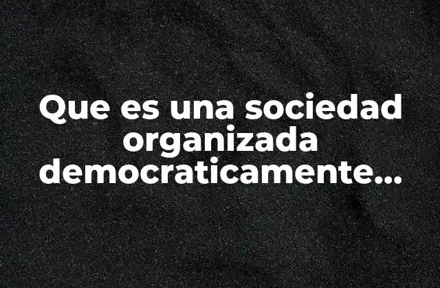Que es una Sociedad Organizada Democraticamente 8secundaria9