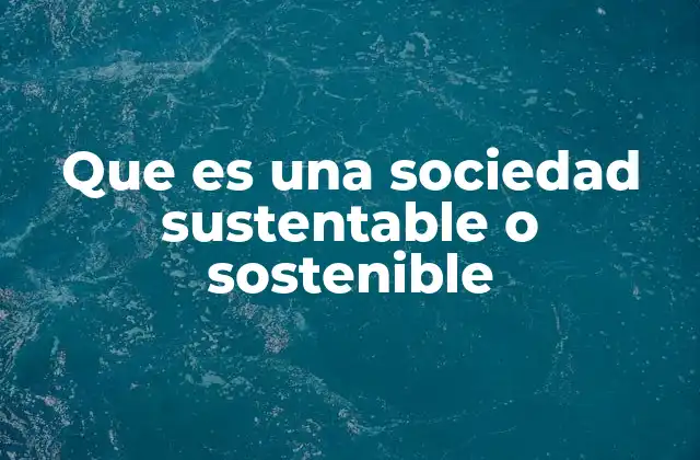 Que es una Sociedad Sustentable o Sostenible