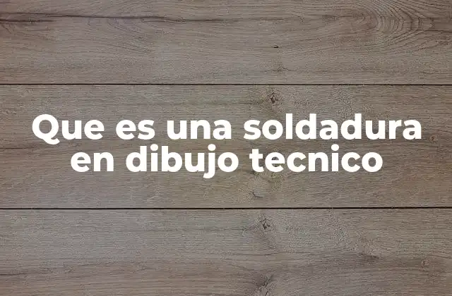Que es una Soldadura en Dibujo Tecnico