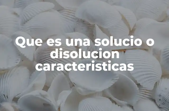 Que es una Solucio o Disolucion Caracteristicas