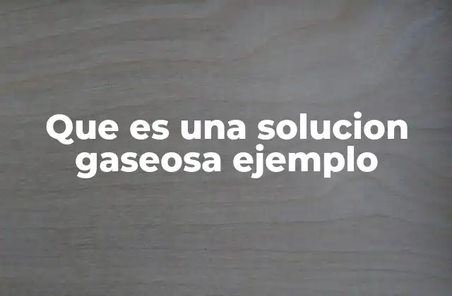 Que es una Solucion Gaseosa Ejemplo