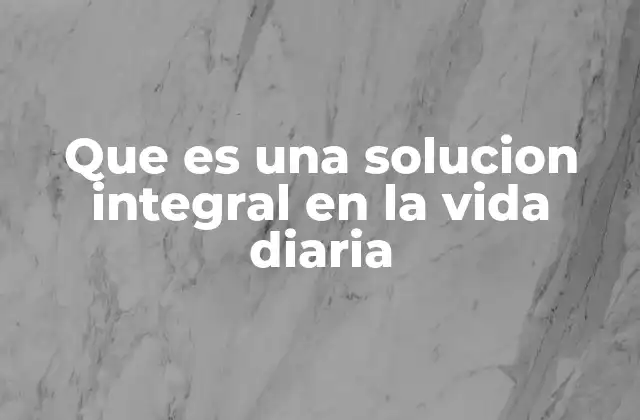 Que es una Solucion Integral en la Vida Diaria 2 La importancia de abordar problemas desde múltiples perspectivas