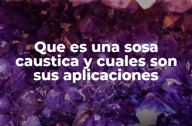 Que es una Sosa Caustica y Cuales Son Sus Aplicaciones