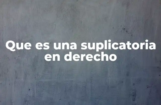 El papel de la suplicatoria en el proceso judicial