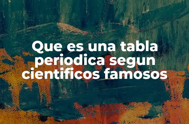 Que es una Tabla Periodica Segun Cientificos Famosos