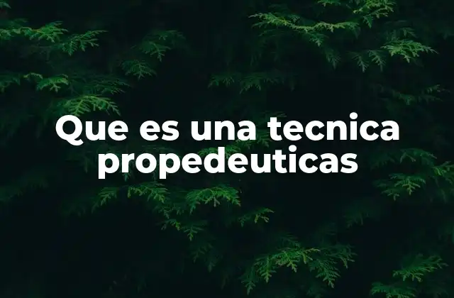Que es una Tecnica Propedeuticas