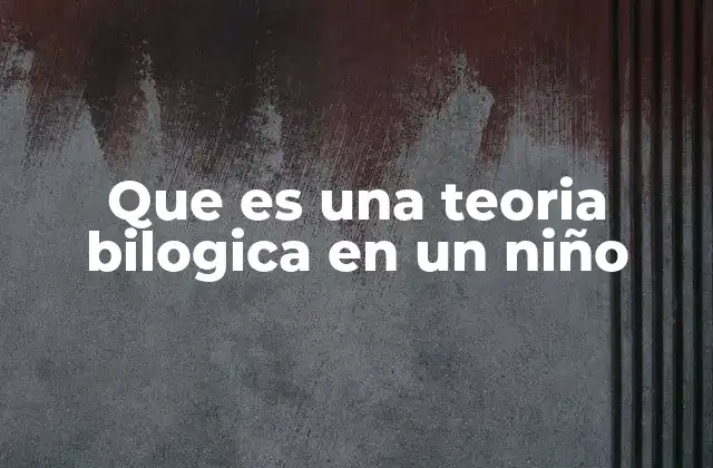 Que es una Teoria Bilogica en un Niño