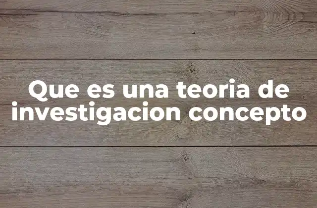 Que es una Teoria de Investigacion Concepto