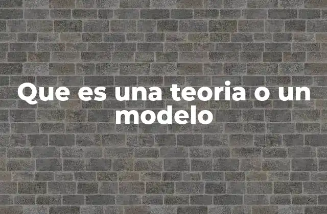 Que es una Teoria o un Modelo