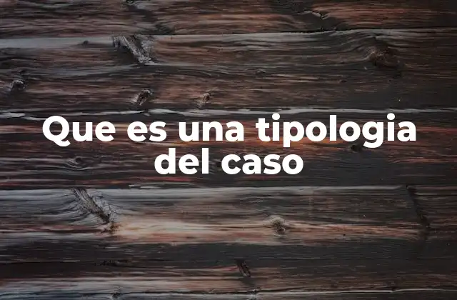 Que es una Tipologia Del Caso