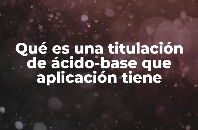 Qué es una Titulación de Ácido-base que Aplicación Tiene