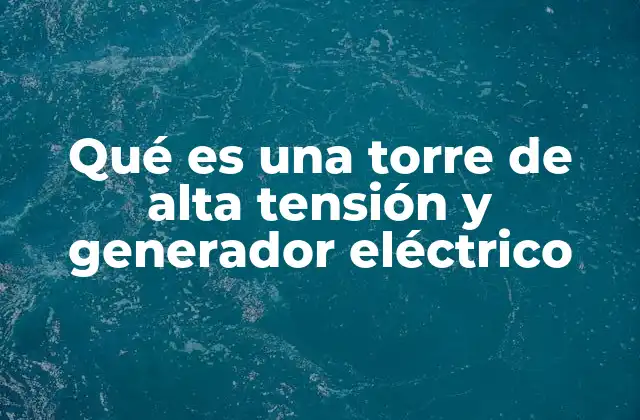 Qué es una Torre de Alta Tensión y Generador Eléctrico