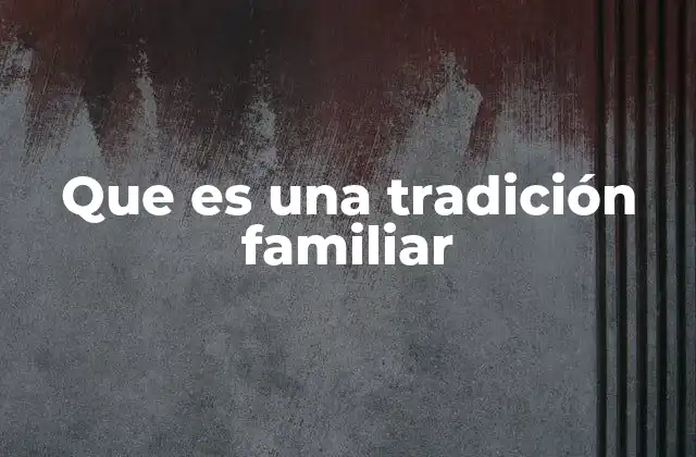 El papel de las tradiciones en la identidad familiar