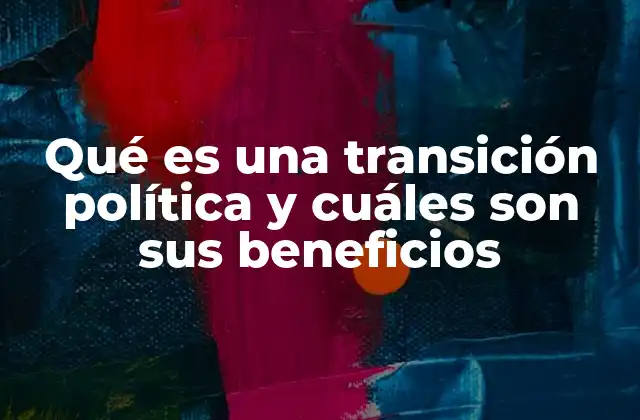 Qué es una Transición Política y Cuáles Son Sus Beneficios