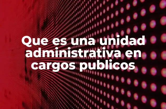 Que es una Unidad Administrativa en Cargos Publicos