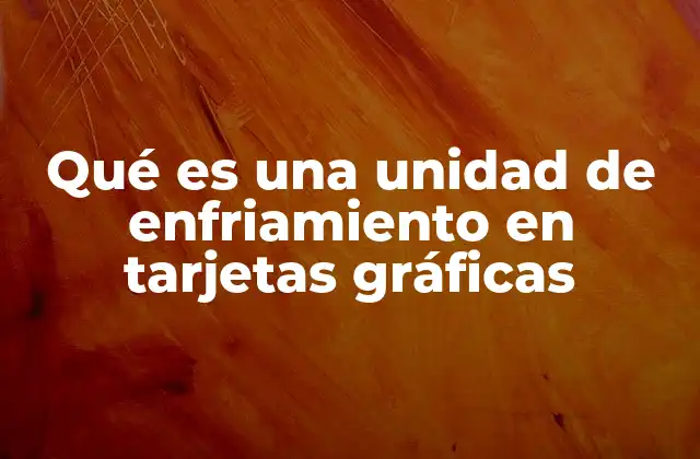 Qué es una Unidad de Enfriamiento en Tarjetas Gráficas