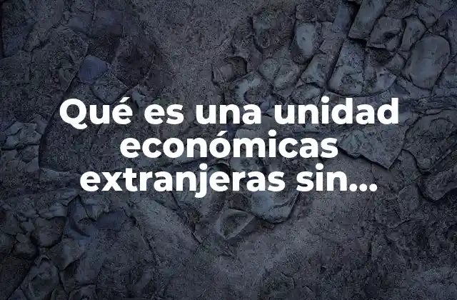 Qué es una Unidad Económicas Extranjeras sin Personalidad Jurídica