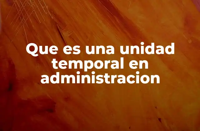 Que es una Unidad Temporal en Administracion