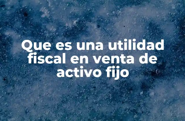 Que es una Utilidad Fiscal en Venta de Activo Fijo