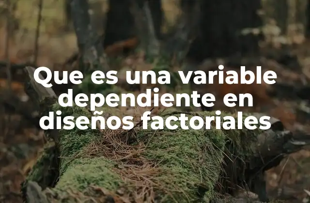Que es una Variable Dependiente en Diseños Factoriales