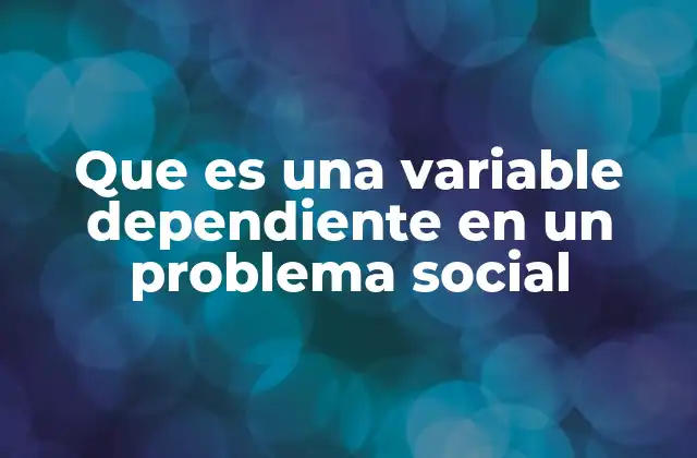 Que es una Variable Dependiente en un Problema Social 2 El papel de las variables en el análisis social
