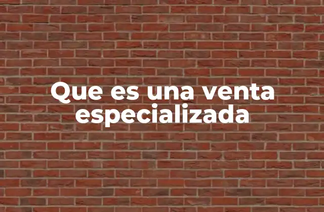 Que es una Venta Especializada 2 El enfoque técnico detrás de las ventas especializadas