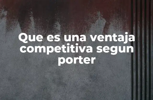 Que es una Ventaja Competitiva Segun Porter 2 Cómo las empresas construyen su ventaja competitiva