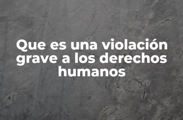 Que es una Violación Grave a los Derechos Humanos 2 El impacto de las violaciones a los derechos humanos en la sociedad