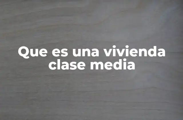 Que es una Vivienda Clase Media