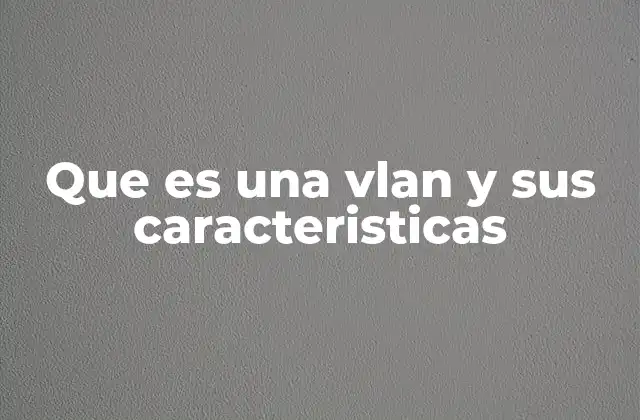 Que es una Vlan y Sus Caracteristicas 2 Cómo las VLANs transforman la gestión de redes