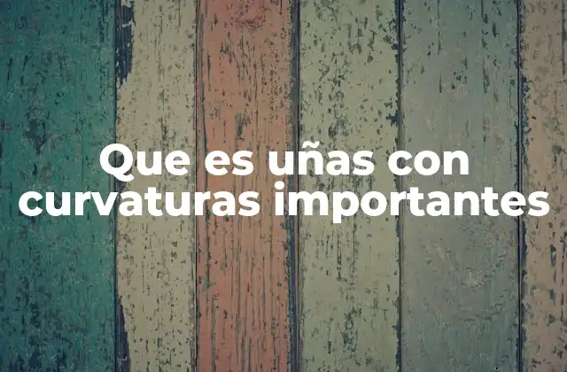 Que es Uñas con Curvaturas Importantes