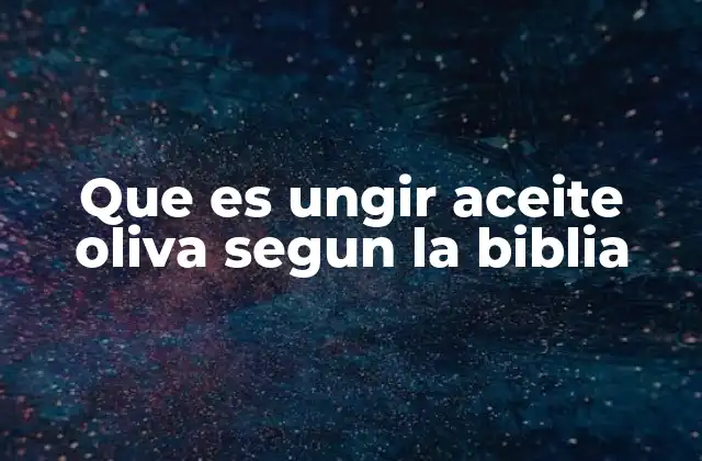 Que es Ungir Aceite Oliva Segun la Biblia