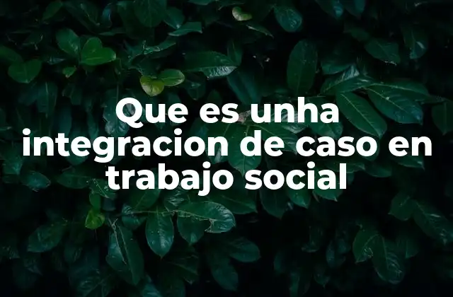 Que es Unha Integracion de Caso en Trabajo Social