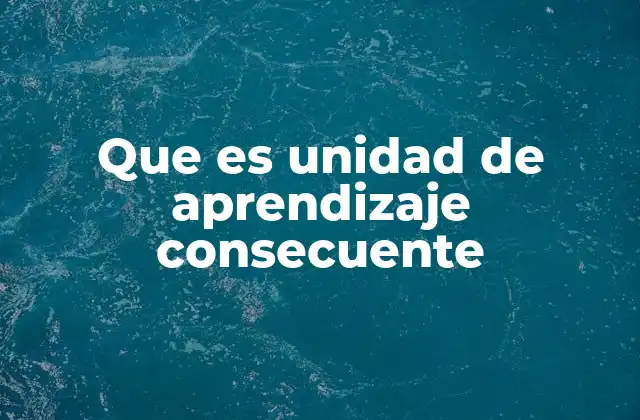 Que es Unidad de Aprendizaje Consecuente