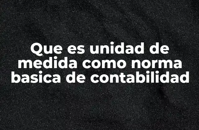 Que es Unidad de Medida como Norma Basica de Contabilidad 2 Importancia de la unidad de medida en la información contable