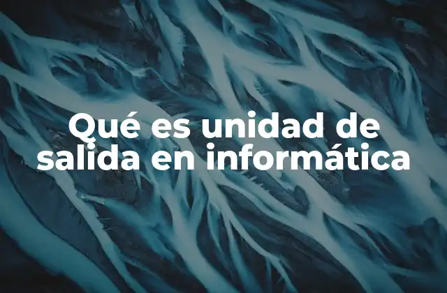 Qué es Unidad de Salida en Informática