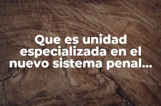 Que es Unidad Especializada en el Nuevo Sistema Penal Acusatorio