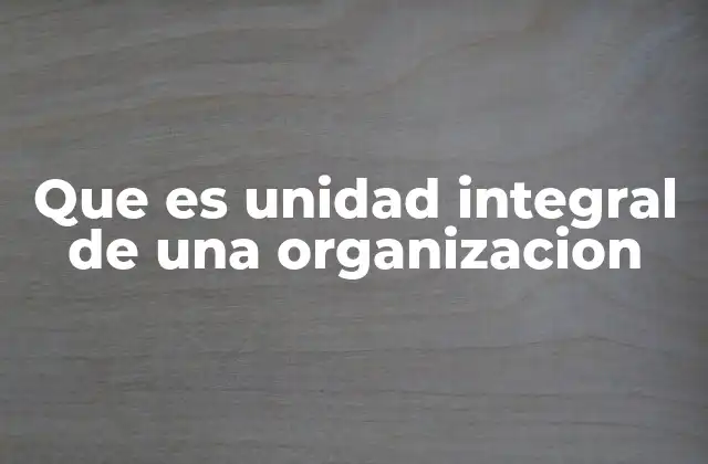Que es Unidad Integral de una Organizacion 2 La importancia de la cohesión en el entorno empresarial