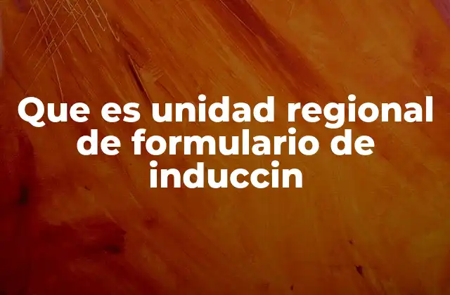 Que es Unidad Regional de Formulario de Induccin