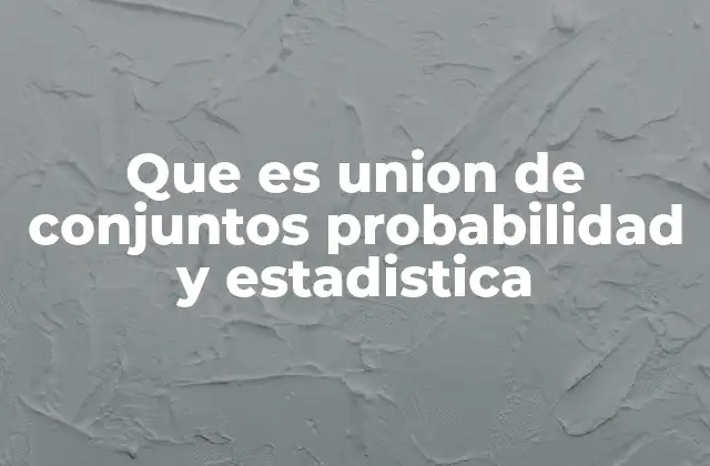 Que es Union de Conjuntos Probabilidad y Estadistica