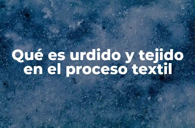 Qué es Urdido y Tejido en el Proceso Textil