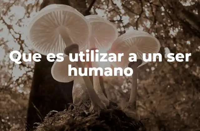 Que es Utilizar a un Ser Humano