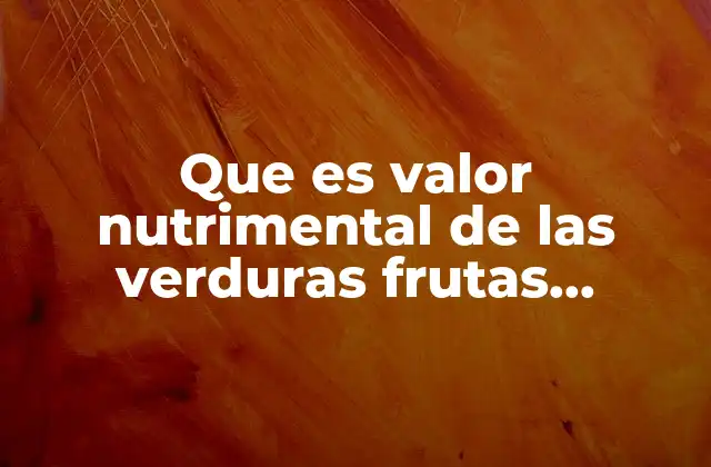 Que es Valor Nutrimental de las Verduras Frutas Carnosas