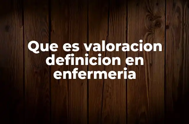 Que es Valoracion Definicion en Enfermeria