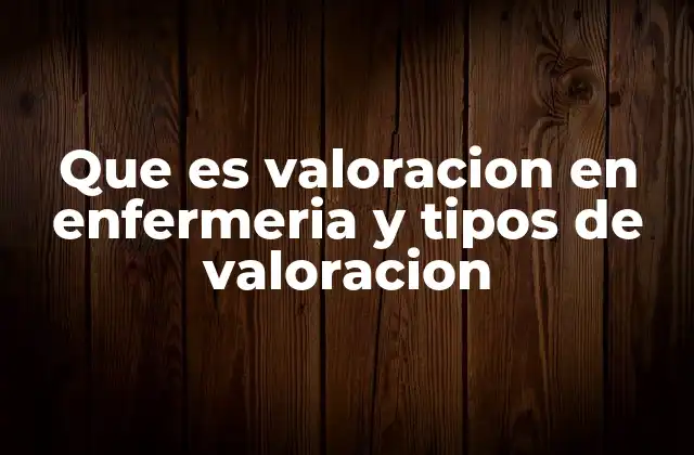 Que es Valoracion en Enfermeria y Tipos de Valoracion