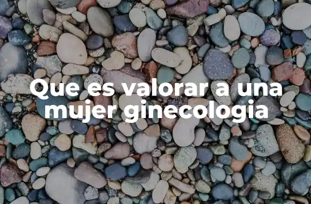 Que es Valorar a una Mujer Ginecologia