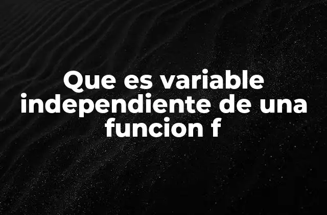 Que es Variable Independiente de una Funcion F