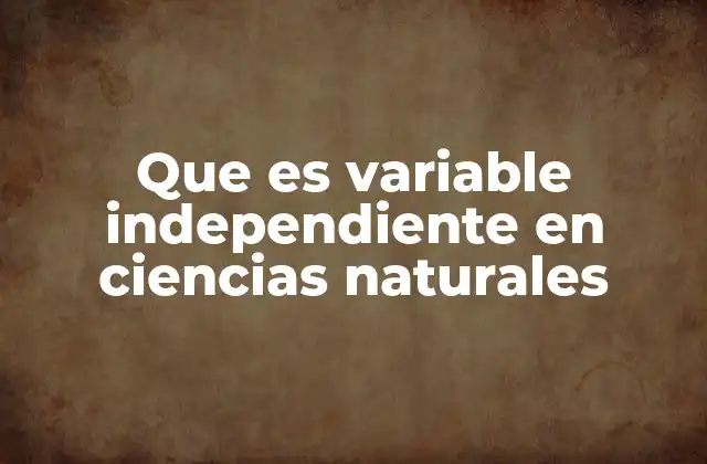 Que es Variable Independiente en Ciencias Naturales