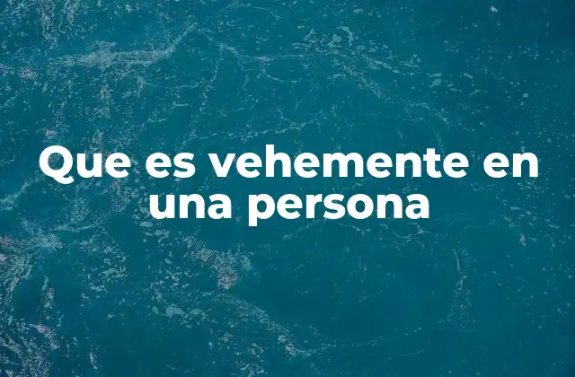 Que es Vehemente en una Persona