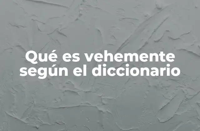 Qué es Vehemente según el Diccionario